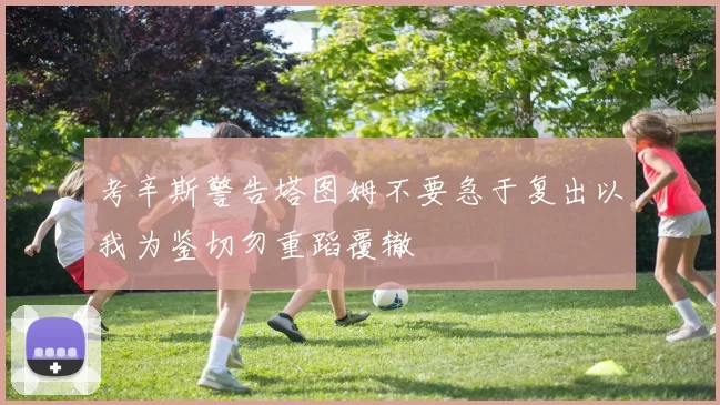 考辛斯警告塔图姆不要急于复出以我为鉴切勿重蹈覆辙