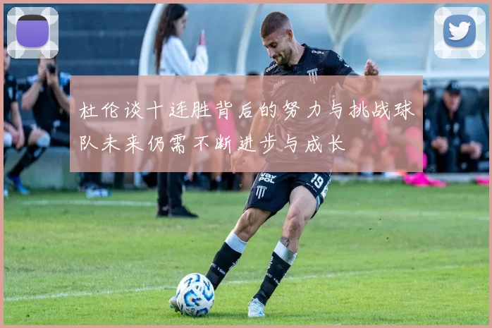 杜伦谈十连胜背后的努力与挑战球队未来仍需不断进步与成长