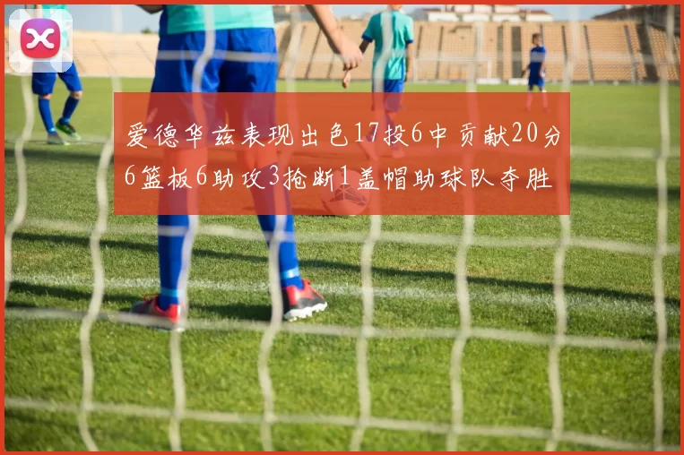 爱德华兹表现出色17投6中贡献20分6篮板6助攻3抢断1盖帽助球队夺胜
