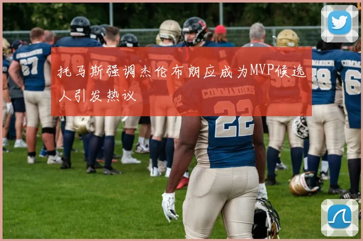 托马斯强调杰伦布朗应成为MVP候选人引发热议