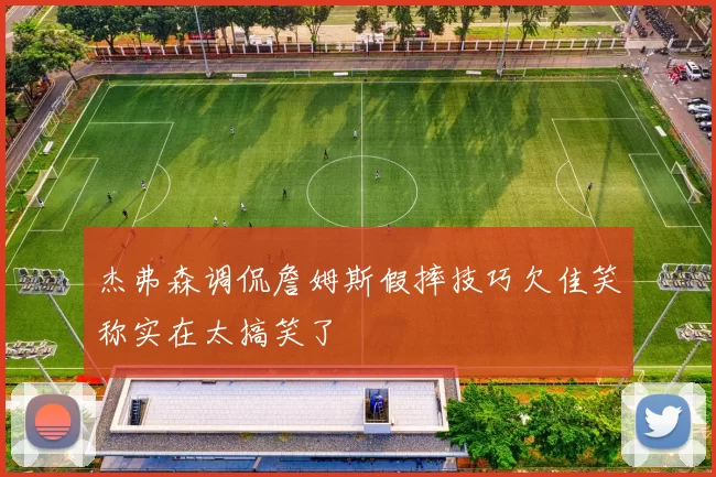 杰弗森调侃詹姆斯假摔技巧欠佳笑称实在太搞笑了