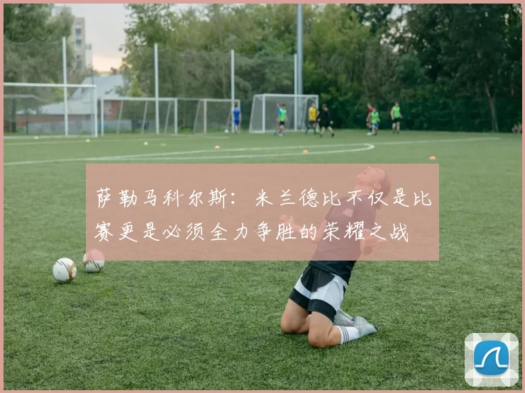 萨勒马科尔斯：米兰德比不仅是比赛更是必须全力争胜的荣耀之战