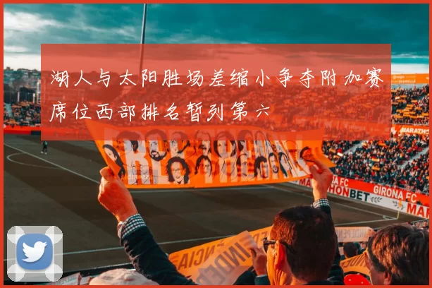 湖人与太阳胜场差缩小争夺附加赛席位西部排名暂列第六