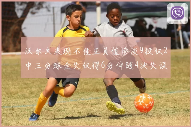 沃尔夫表现不佳正负值惨淡9投仅2中三分球全失仅得6分伴随4次失误