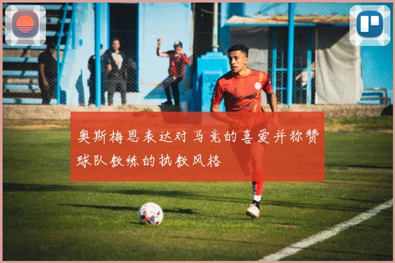 奥斯梅恩表达对马竞的喜爱并称赞球队教练的执教风格