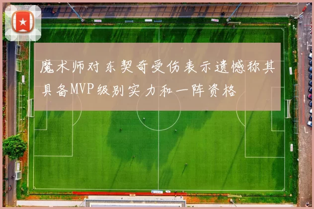 魔术师对东契奇受伤表示遗憾称其具备MVP级别实力和一阵资格
