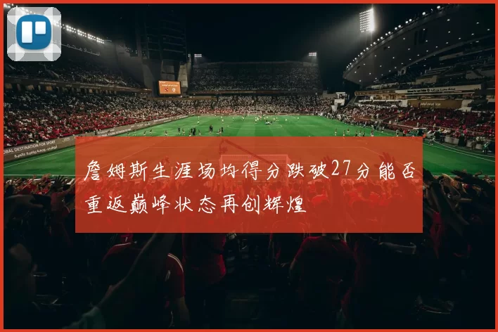 詹姆斯生涯场均得分跌破27分能否重返巅峰状态再创辉煌