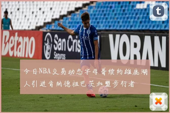 今日NBA交易动态字母哥续约雄鹿湖人引进肯纳德祖巴茨加盟步行者