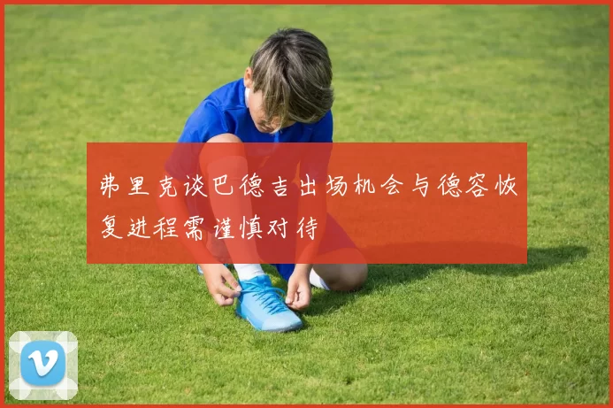 弗里克谈巴德吉出场机会与德容恢复进程需谨慎对待