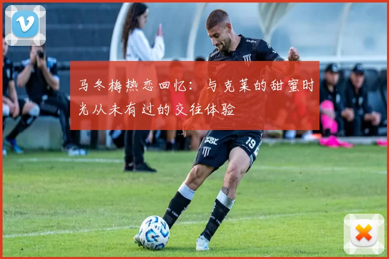 马冬梅热恋回忆：与克莱的甜蜜时光从未有过的交往体验