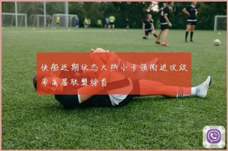 快船近期状态火热小卡领衔进攻效率高居联盟榜首