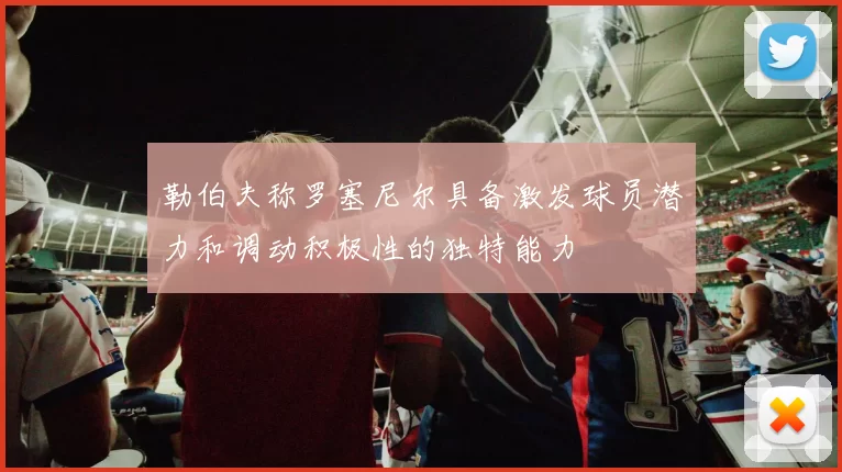 勒伯夫称罗塞尼尔具备激发球员潜力和调动积极性的独特能力