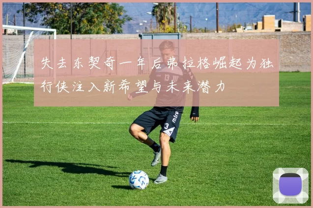 失去东契奇一年后弗拉格崛起为独行侠注入新希望与未来潜力