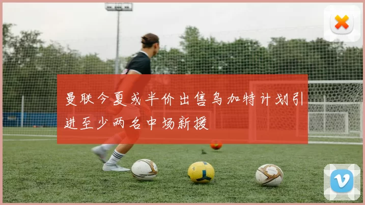 曼联今夏或半价出售乌加特计划引进至少两名中场新援