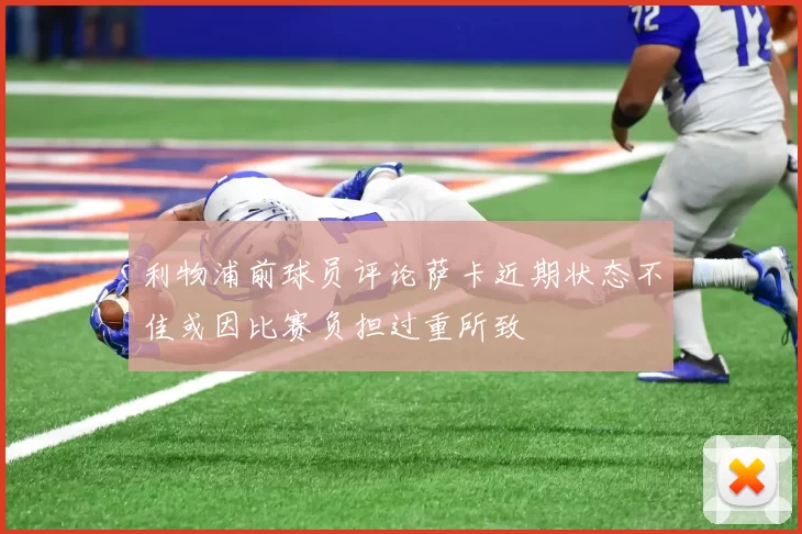 利物浦前球员评论萨卡近期状态不佳或因比赛负担过重所致