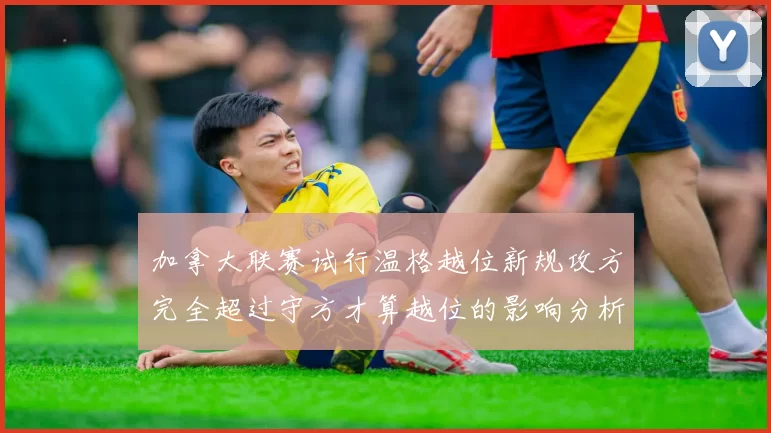 加拿大联赛试行温格越位新规攻方完全超过守方才算越位的影响分析