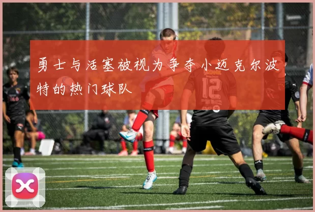 勇士与活塞被视为争夺小迈克尔波特的热门球队